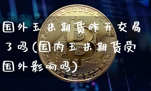 国外玉米期货昨天交易了吗(国内玉米期货受国外影响吗)_https://m.zghnxxa.com_期货资讯_第1张
