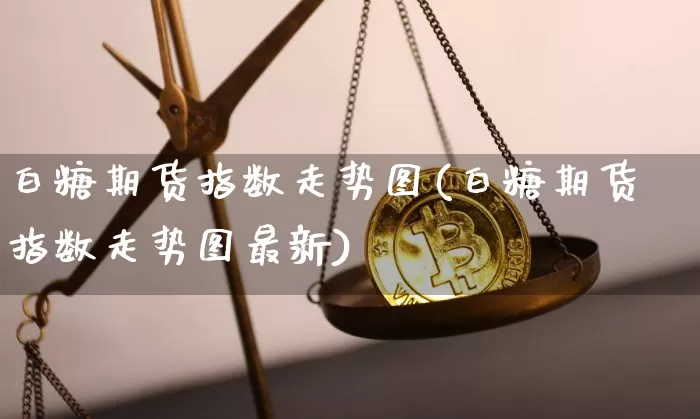 白糖期货指数走势图(白糖期货指数走势图最新)_https://m.zghnxxa.com_黄金直播_第1张