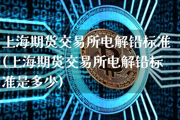 上海期货交易所电解铅标准(上海期货交易所电解铅标准是多少)_https://m.zghnxxa.com_纳指期货_第1张