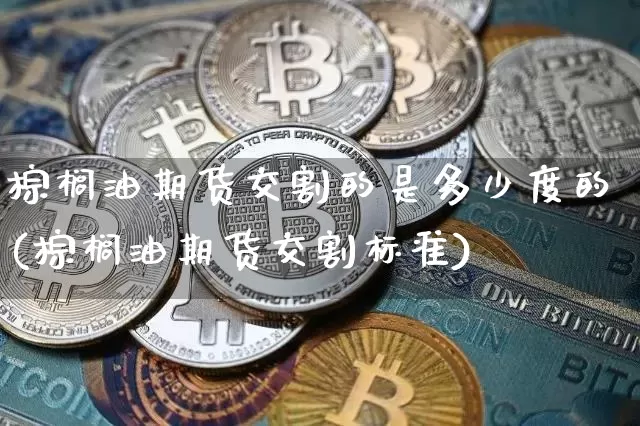 棕榈油期货交割的是多少度的(棕榈油期货交割标准)_https://m.zghnxxa.com_纳指期货_第1张