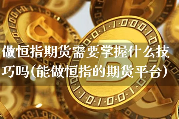 做恒指期货需要掌握什么技巧吗(能做恒指的期货平台)_https://m.zghnxxa.com_原油直播_第1张