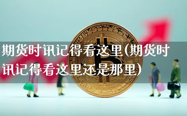 期货时讯记得看这里(期货时讯记得看这里还是那里)_https://m.zghnxxa.com_期货资讯_第1张