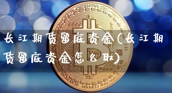 长江期货留底资金(长江期货留底资金怎么取)_https://m.zghnxxa.com_原油直播_第1张