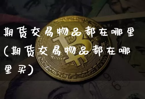 期货交易物品都在哪里(期货交易物品都在哪里买)_https://m.zghnxxa.com_纳指期货_第1张