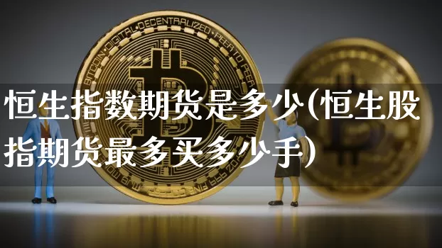 恒生指数期货是多少(恒生股指期货最多买多少手)_黄金直播_第1张_诸葛期货直播室 恒生指数期货是多少(恒生股指期货最多买多少手)_https://m.zghnxxa.com_黄金直播_第1张