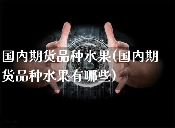 国内期货品种水果(国内期货品种水果有哪些)_https://m.zghnxxa.com_原油直播_第1张