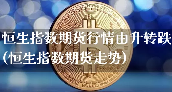 恒生指数期货行情由升转跌(恒生指数期货走势)_股指期货_第1张_诸葛期货直播室 恒生指数期货行情由升转跌(恒生指数期货走势)_https://m.zghnxxa.com_股指期货_第1张