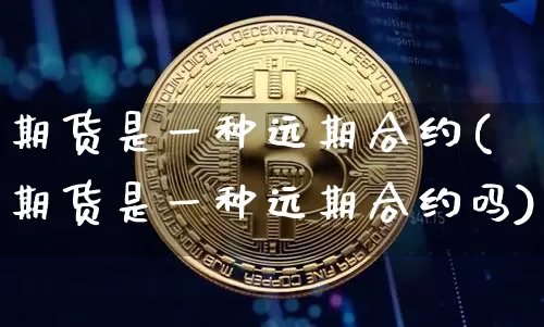 期货是一种远期合约(期货是一种远期合约吗)_https://m.zghnxxa.com_原油直播_第1张