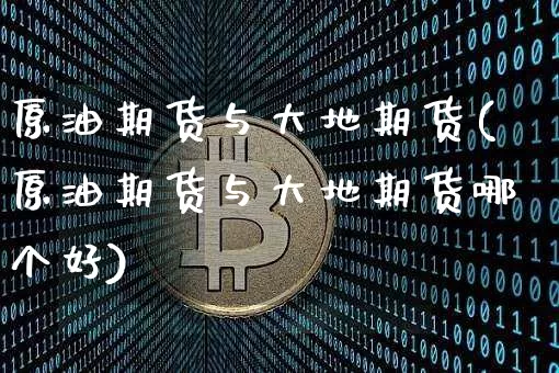 原油期货与大地期货(原油期货与大地期货哪个好)_https://m.zghnxxa.com_股指期货_第1张