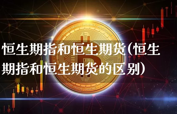 恒生期指和恒生期货(恒生期指和恒生期货的区别)_https://m.zghnxxa.com_天然气期货_第1张