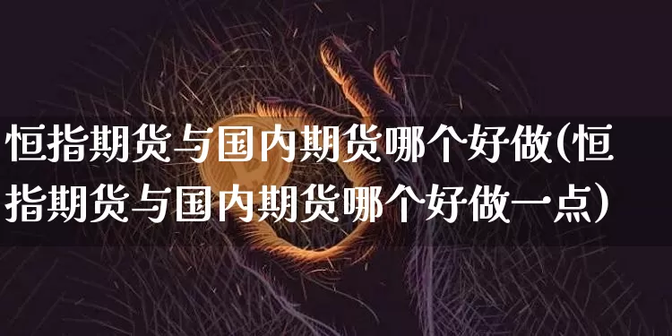 恒指期货与国内期货哪个好做(恒指期货与国内期货哪个好做一点)_https://m.zghnxxa.com_黄金直播_第1张