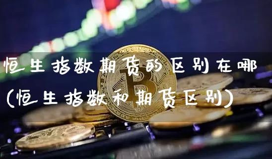 恒生指数期货的区别在哪(恒生指数和期货区别)_https://m.zghnxxa.com_纳指期货_第1张