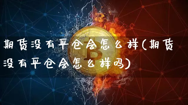 期货没有平仓会怎么样(期货没有平仓会怎么样吗)_https://m.zghnxxa.com_期货资讯_第1张