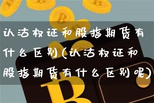 认沽权证和股指期货有什么区别(认沽权证和股指期货有什么区别呢)_https://m.zghnxxa.com_原油直播_第1张