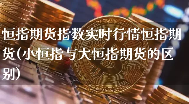 恒指期货指数实时行情恒指期货(小恒指与大恒指期货的区别)_https://m.zghnxxa.com_恒指期货_第1张