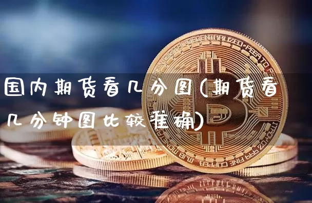 国内期货看几分图(期货看几分钟图比较准确)_https://m.zghnxxa.com_天然气期货_第1张