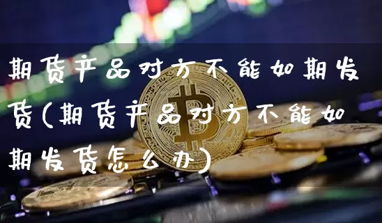 期货产品对方不能如期发货(期货产品对方不能如期发货怎么办)_https://m.zghnxxa.com_纳指期货_第1张