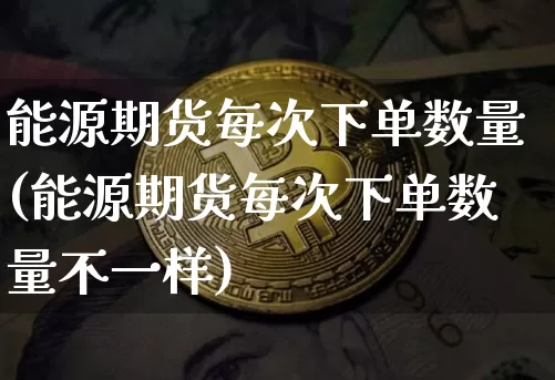 能源期货每次下单数量(能源期货每次下单数量不一样)_https://m.zghnxxa.com_原油直播_第1张