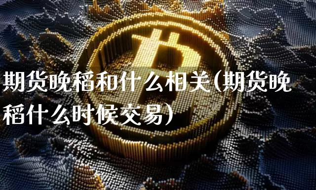 期货晚稻和什么相关(期货晚稻什么时候交易)_黄金直播_第1张_诸葛期货直播室 期货晚稻和什么相关(期货晚稻什么时候交易)_https://m.zghnxxa.com_黄金直播_第1张
