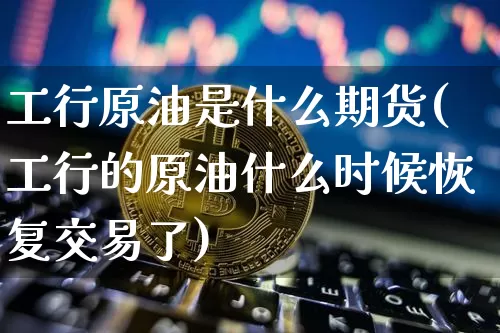 工行原油是什么期货(工行的原油什么时候恢复交易了)_https://m.zghnxxa.com_原油直播_第1张