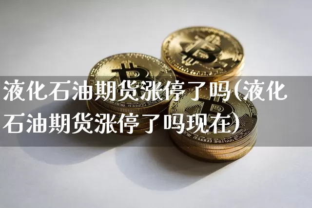 液化石油期货涨停了吗(液化石油期货涨停了吗现在)_https://m.zghnxxa.com_黄金直播_第1张