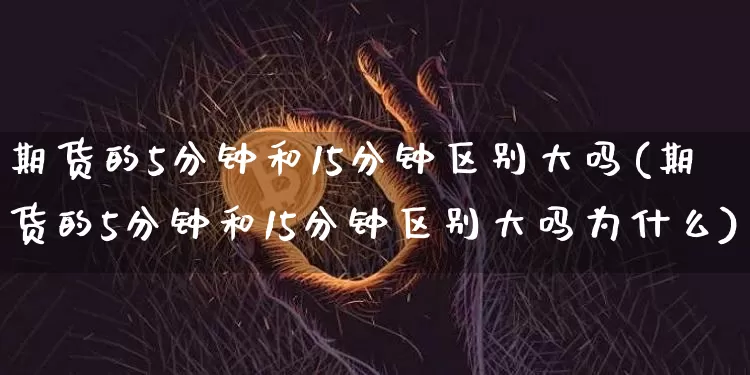 期货的5分钟和15分钟区别大吗(期货的5分钟和15分钟区别大吗为什么)_https://m.zghnxxa.com_原油直播_第1张