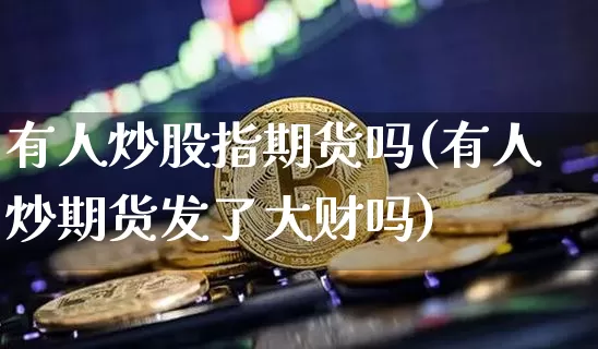 有人炒股指期货吗(有人炒期货发了大财吗)_https://m.zghnxxa.com_股指期货_第1张