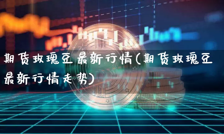 期货玫瑰豆最新行情(期货玫瑰豆最新行情走势)_纳指期货_第1张_诸葛期货直播室 期货玫瑰豆最新行情(期货玫瑰豆最新行情走势)_https://m.zghnxxa.com_纳指期货_第1张