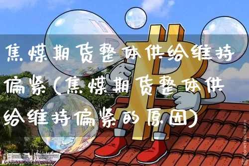 焦煤期货整体供给维持偏紧(焦煤期货整体供给维持偏紧的原因)_https://m.zghnxxa.com_期货资讯_第1张