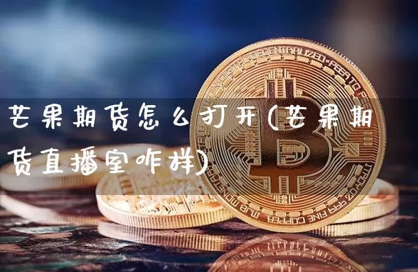 芒果期货怎么打开(芒果期货直播室咋样)_https://m.zghnxxa.com_期货资讯_第1张