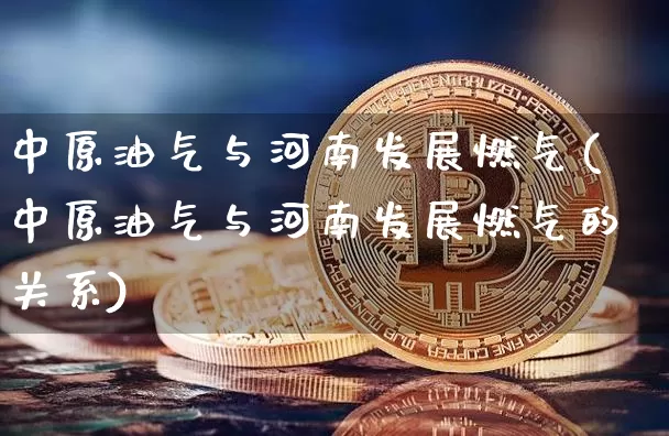 中原油气与河南发展燃气(中原油气与河南发展燃气的关系)_https://m.zghnxxa.com_黄金直播_第1张