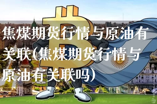 焦煤期货行情与原油有关联(焦煤期货行情与原油有关联吗)_https://m.zghnxxa.com_天然气期货_第1张