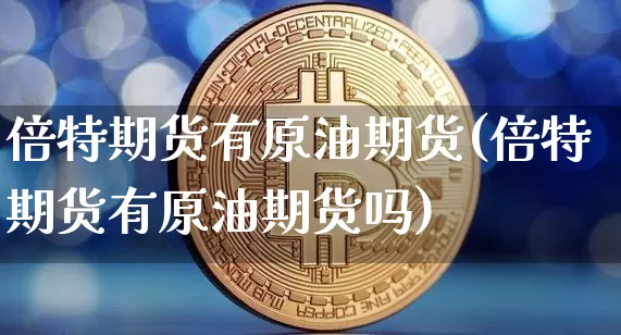 倍特期货有原油期货(倍特期货有原油期货吗)_纳指期货_第1张_诸葛期货直播室 倍特期货有原油期货(倍特期货有原油期货吗)_https://m.zghnxxa.com_纳指期货_第1张