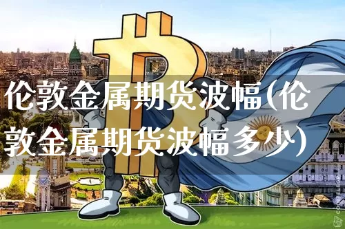 伦敦金属期货波幅(伦敦金属期货波幅多少)_https://m.zghnxxa.com_黄金直播_第1张