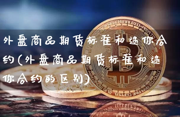 外盘商品期货标准和迷你合约(外盘商品期货标准和迷你合约的区别)_https://m.zghnxxa.com_股指期货_第1张