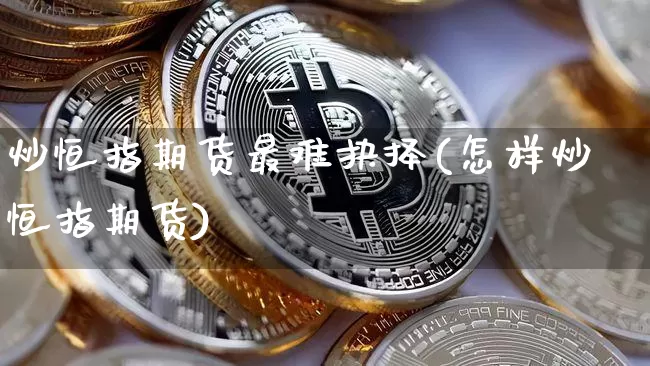 炒恒指期货最难抉择(怎样炒恒指期货)_https://m.zghnxxa.com_恒指期货_第1张