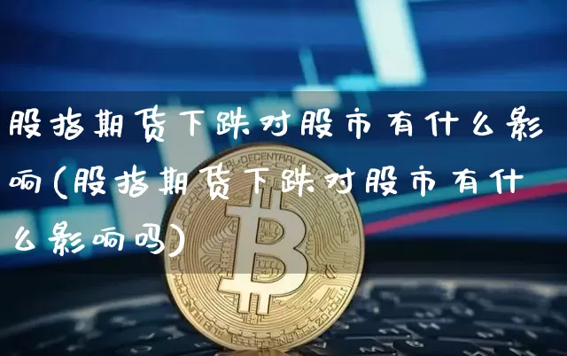 股指期货下跌对股市有什么影响(股指期货下跌对股市有什么影响吗)_https://m.zghnxxa.com_恒指期货_第1张
