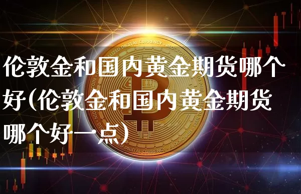 伦敦金和国内黄金期货哪个好(伦敦金和国内黄金期货哪个好一点)_https://m.zghnxxa.com_股指期货_第1张
