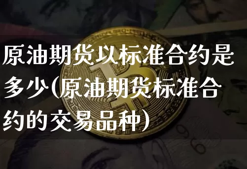 原油期货以标准合约是多少(原油期货标准合约的交易品种)_https://m.zghnxxa.com_天然气期货_第1张