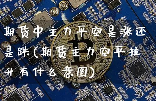 期货中主力平空是涨还是跌(期货主力空平拉升有什么意图)_https://m.zghnxxa.com_期货资讯_第1张