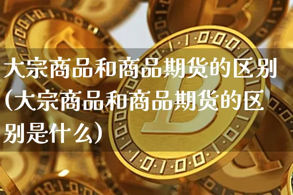 大宗商品和商品期货的区别(大宗商品和商品期货的区别是什么)_原油直播_第1张_诸葛期货直播室 大宗商品和商品期货的区别(大宗商品和商品期货的区别是什么)_https://m.zghnxxa.com_原油直播_第1张
