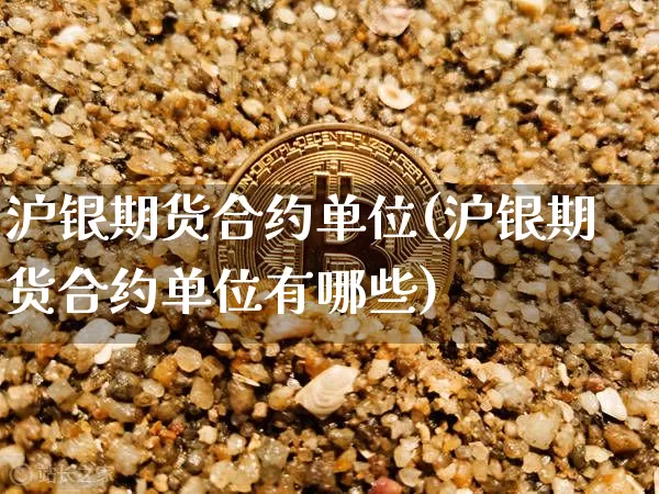沪银期货合约单位(沪银期货合约单位有哪些)_https://m.zghnxxa.com_期货资讯_第1张