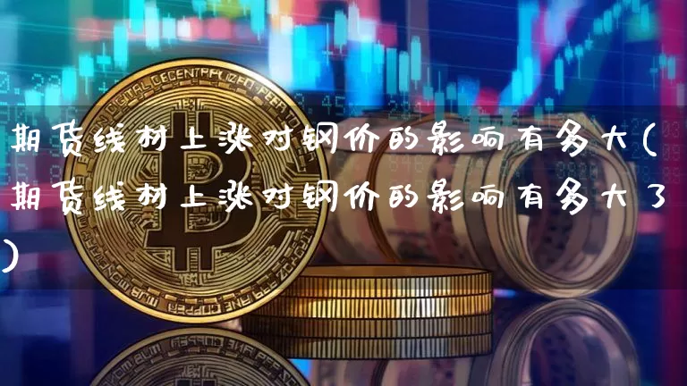期货线材上涨对钢价的影响有多大(期货线材上涨对钢价的影响有多大了)_https://m.zghnxxa.com_黄金直播_第1张