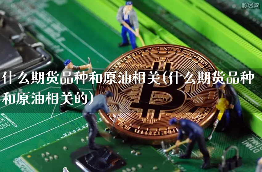 什么期货品种和原油相关(什么期货品种和原油相关的)_https://m.zghnxxa.com_股指期货_第1张