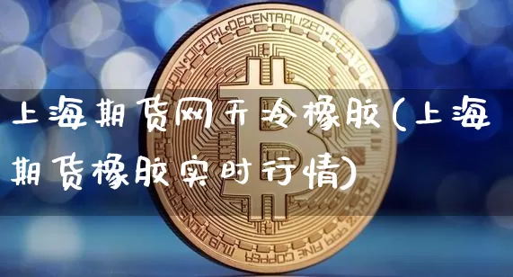 上海期货网天冷橡胶(上海期货橡胶实时行情)_https://m.zghnxxa.com_原油直播_第1张