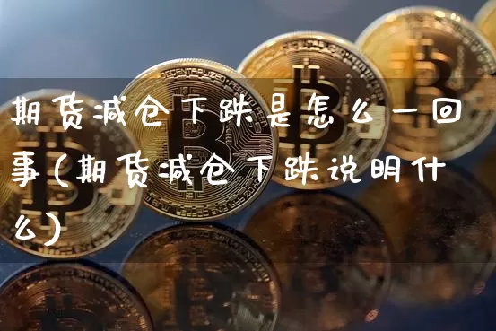 期货减仓下跌是怎么一回事(期货减仓下跌说明什么)_https://m.zghnxxa.com_天然气期货_第1张