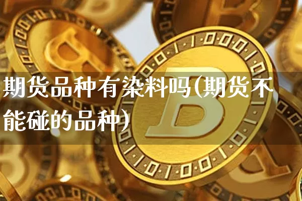 期货品种有染料吗(期货不能碰的品种)_https://m.zghnxxa.com_期货资讯_第1张