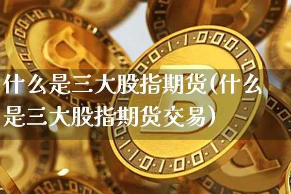 什么是三大股指期货(什么是三大股指期货交易)_https://m.zghnxxa.com_天然气期货_第1张