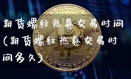 期货螺纹热卷交易时间(期货螺纹热卷交易时间多久)_https://m.zghnxxa.com_期货资讯_第1张