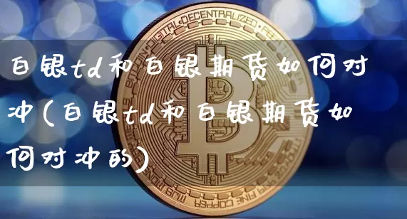 白银td和白银期货如何对冲(白银td和白银期货如何对冲的)_https://m.zghnxxa.com_纳指期货_第1张